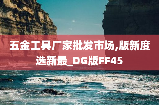 五金工具厂家批发市场,版新度选新最_DG版FF45