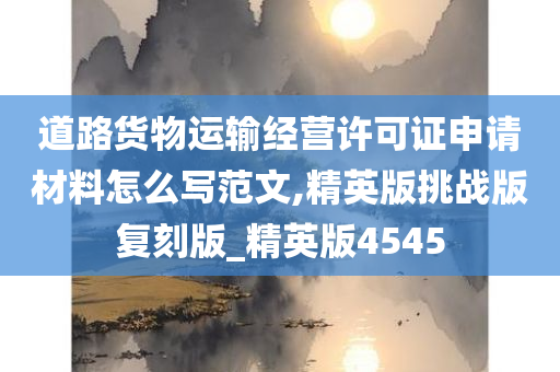 道路货物运输经营许可证申请材料怎么写范文,精英版挑战版复刻版_精英版4545