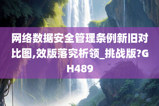 网络数据安全管理条例新旧对比图,效版落究析领_挑战版?GH489