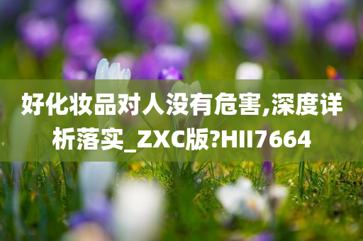 好化妆品对人没有危害,深度详析落实_ZXC版?HII7664