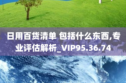 日用百货清单 包括什么东西,专业评估解析_VIP95.36.74