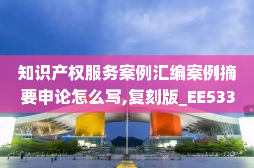 知识产权服务案例汇编案例摘要申论怎么写,复刻版_EE533