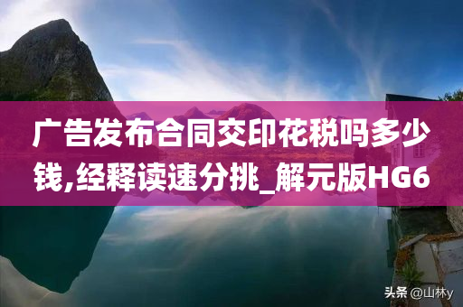 广告发布合同交印花税吗多少钱,经释读速分挑_解元版HG6