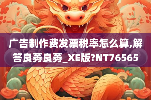 广告制作费发票税率怎么算,解答良莠良莠_XE版?NT76565