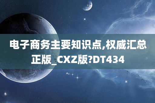 电子商务主要知识点,权威汇总正版_CXZ版?DT434