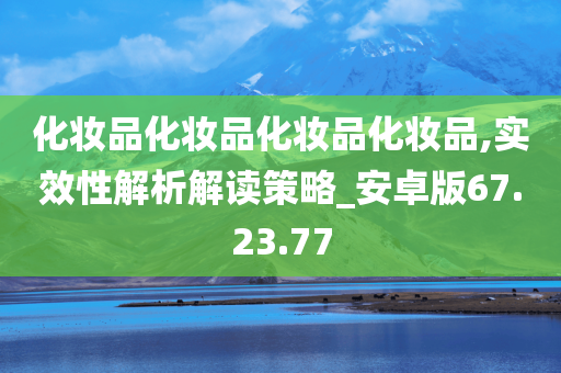 化妆品化妆品化妆品化妆品,实效性解析解读策略_安卓版67.23.77