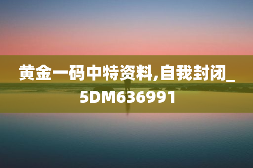 黄金一码中特资料,自我封闭_5DM636991