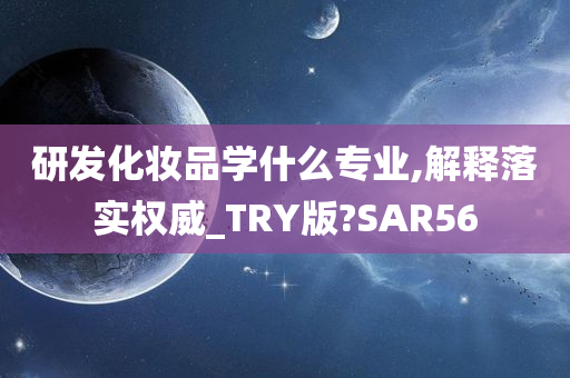 研发化妆品学什么专业,解释落实权威_TRY版?SAR56