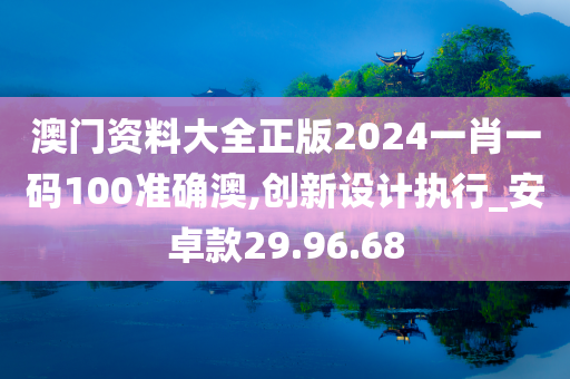 澳门资料大全正版2024一肖一码100准确澳,创新设计执行_安卓款29.96.68