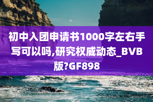 初中入团申请书1000字左右手写可以吗,研究权威动态_BVB版?GF898