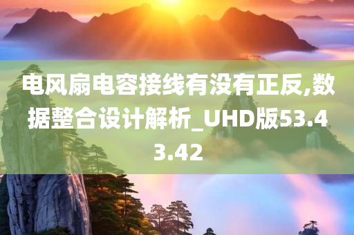 电风扇电容接线有没有正反,数据整合设计解析_UHD版53.43.42