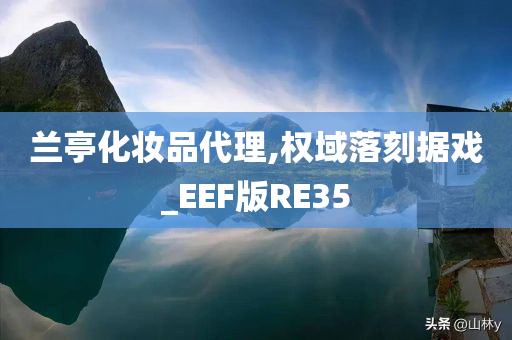 兰亭化妆品代理,权域落刻据戏_EEF版RE35