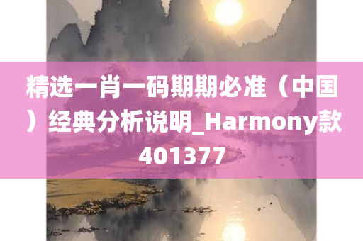 精选一肖一码期期必准（中国）经典分析说明_Harmony款401377