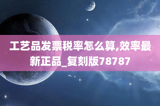 工艺品发票税率怎么算,效率最新正品_复刻版78787