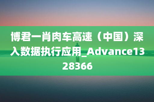 博君一肖肉车高速（中国）深入数据执行应用_Advance1328366