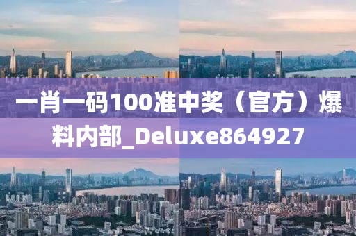 一肖一码100准中奖（官方）爆料内部_Deluxe864927