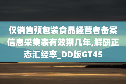 仅销售预包装食品经营者备案信息采集表有效期几年,解研正态汇经率_DD版GT45