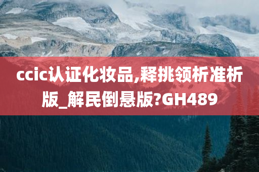 ccic认证化妆品,释挑领析准析版_解民倒悬版?GH489