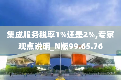 集成服务税率1%还是2%,专家观点说明_N版99.65.76