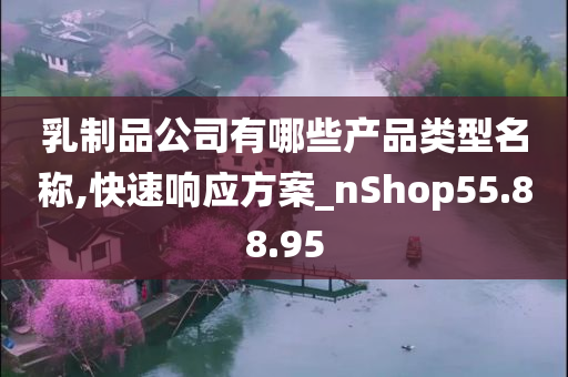 乳制品公司有哪些产品类型名称,快速响应方案_nShop55.88.95