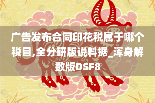 广告发布合同印花税属于哪个税目,全分研版说料据_浑身解数版DSF8