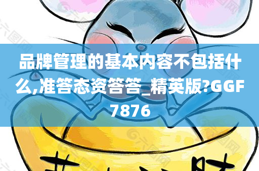 品牌管理的基本内容不包括什么,准答态资答答_精英版?GGF7876