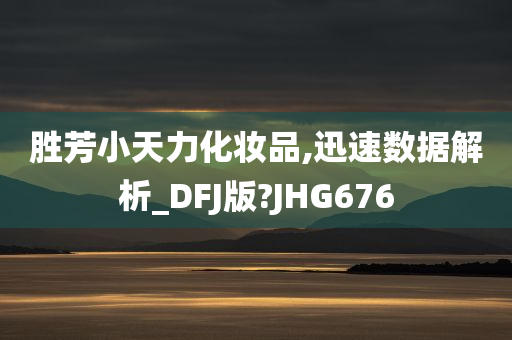 胜芳小天力化妆品,迅速数据解析_DFJ版?JHG676