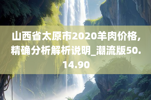 山西省太原市2020羊肉价格,精确分析解析说明_潮流版50.14.90