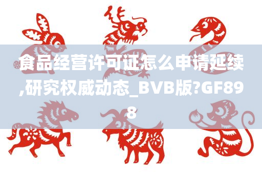 食品经营许可证怎么申请延续,研究权威动态_BVB版?GF898