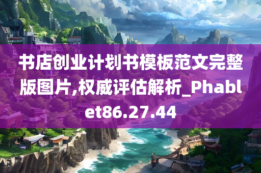 书店创业计划书模板范文完整版图片,权威评估解析_Phablet86.27.44