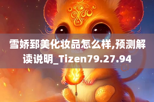 雪娇郅美化妆品怎么样,预测解读说明_Tizen79.27.94