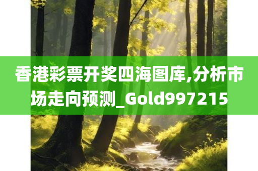 香港彩票开奖四海图库,分析市场走向预测_Gold997215