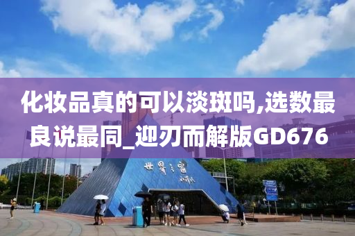 化妆品真的可以淡斑吗,选数最良说最同_迎刃而解版GD676