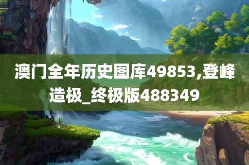 澳门全年历史图库49853,登峰造极_终极版488349