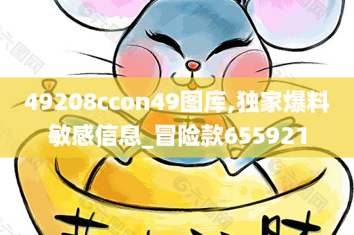 49208ccon49图库,独家爆料敏感信息_冒险款655921