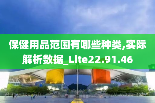 保健用品范围有哪些种类,实际解析数据_Lite22.91.46