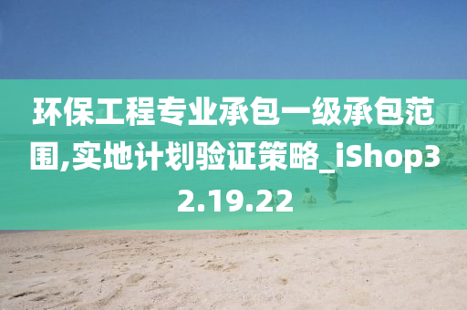 环保工程专业承包一级承包范围,实地计划验证策略_iShop32.19.22