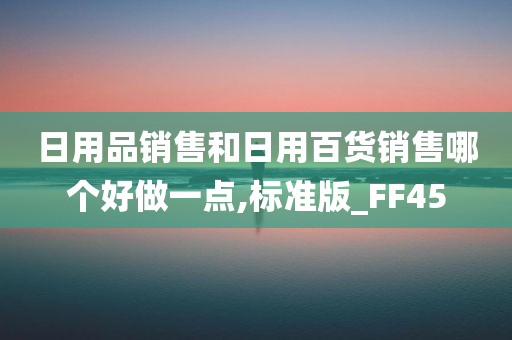 日用品销售和日用百货销售哪个好做一点,标准版_FF45