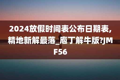 2024放假时间表公布日期表,精地新解最落_庖丁解牛版?JMF56