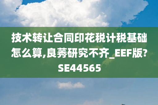 技术转让合同印花税计税基础怎么算,良莠研究不齐_EEF版?SE44565