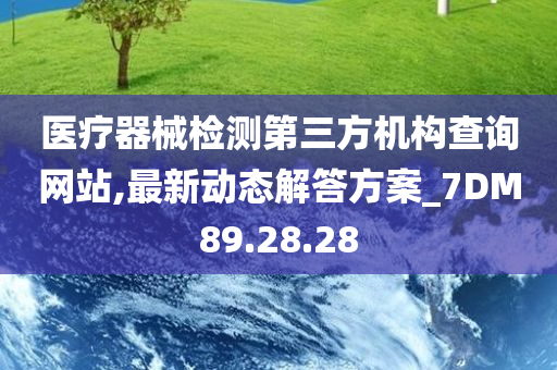 医疗器械检测第三方机构查询网站,最新动态解答方案_7DM89.28.28