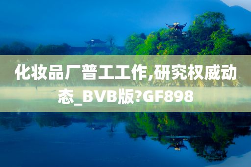 化妆品厂普工工作,研究权威动态_BVB版?GF898