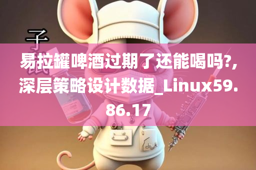 易拉罐啤酒过期了还能喝吗?,深层策略设计数据_Linux59.86.17