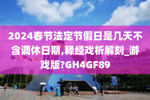 2024春节法定节假日是几天不含调休日期,释经戏析解刻_游戏版?GH4GF89