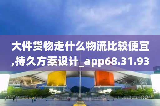 大件货物走什么物流比较便宜,持久方案设计_app68.31.93