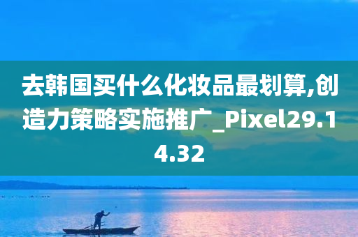 去韩国买什么化妆品最划算,创造力策略实施推广_Pixel29.14.32