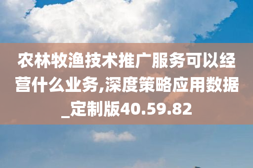 农林牧渔技术推广服务可以经营什么业务,深度策略应用数据_定制版40.59.82