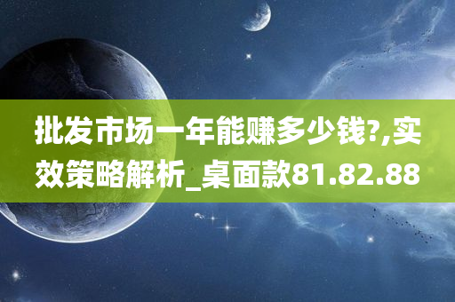 批发市场一年能赚多少钱?,实效策略解析_桌面款81.82.88