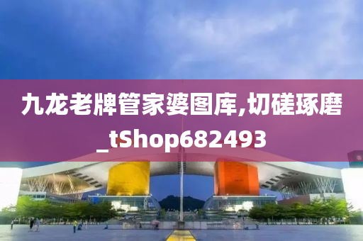 九龙老牌管家婆图库,切磋琢磨_tShop682493