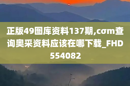 正版49图库资料137期,cσm查询奥采资料应该在哪下载_FHD554082